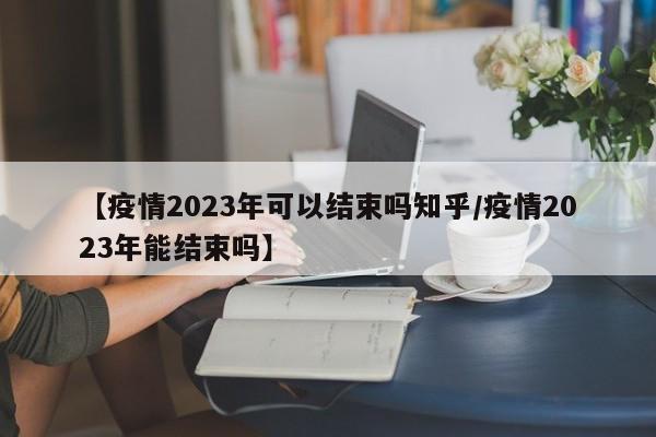 【疫情2023年可以结束吗知乎/疫情2023年能结束吗】