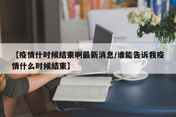【疫情什时候结束啊最新消息/谁能告诉我疫情什么时候结束】