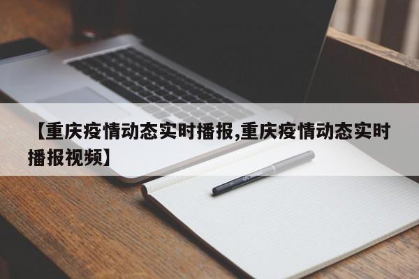 【重庆疫情动态实时播报,重庆疫情动态实时播报视频】