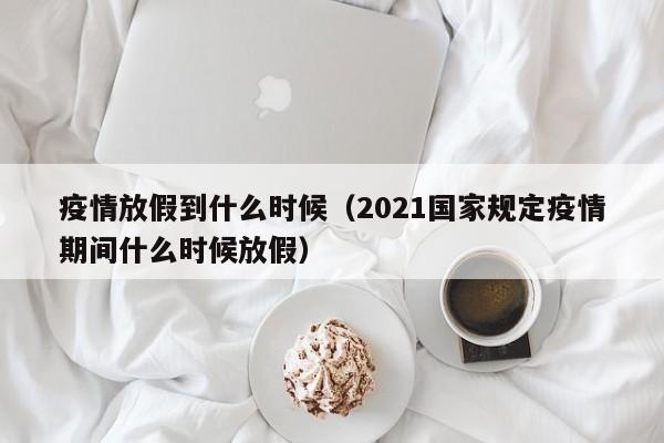 疫情放假到什么时候(2021国家规定疫情期间什么时候放假)