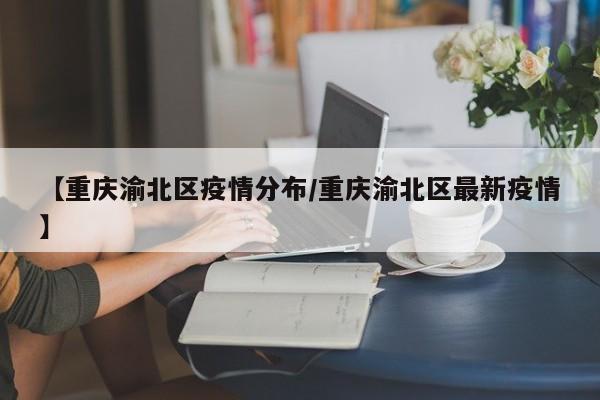 【重庆渝北区疫情分布/重庆渝北区最新疫情】