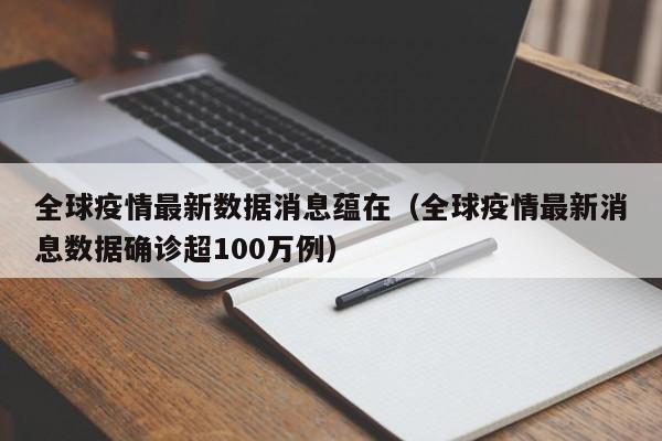 全球疫情最新数据消息蕴在(全球疫情最新消息数据确诊超100万例)