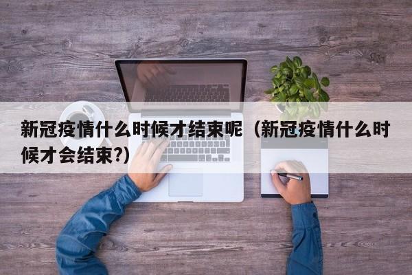 新冠疫情什么时候才结束呢(新冠疫情什么时候才会结束?)