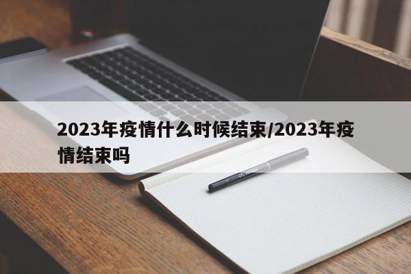 2023年疫情什么时候结束/2023年疫情结束吗