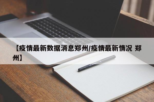 【疫情最新数据消息郑州/疫情最新情况 郑州】