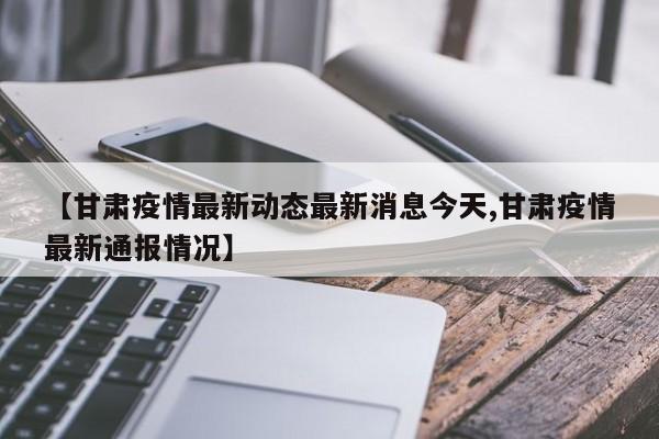 【甘肃疫情最新动态最新消息今天,甘肃疫情最新通报情况】