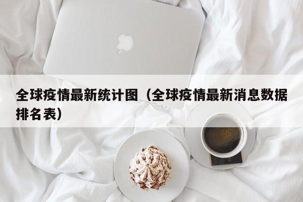 全球疫情最新统计图(全球疫情最新消息数据排名表)