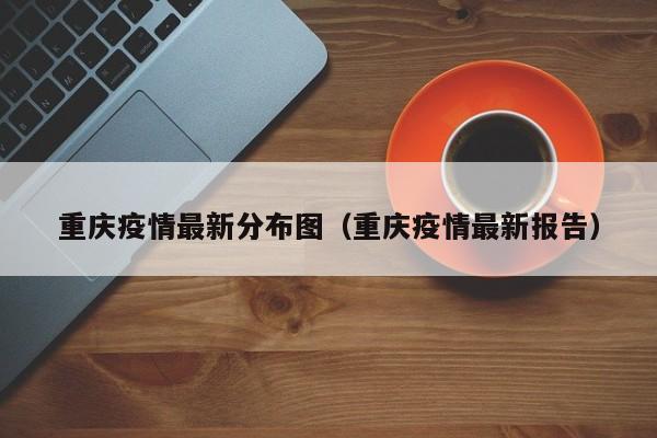 重庆疫情最新分布图(重庆疫情最新报告)