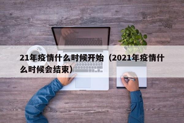 21年疫情什么时候开始(2021年疫情什么时候会结束)
