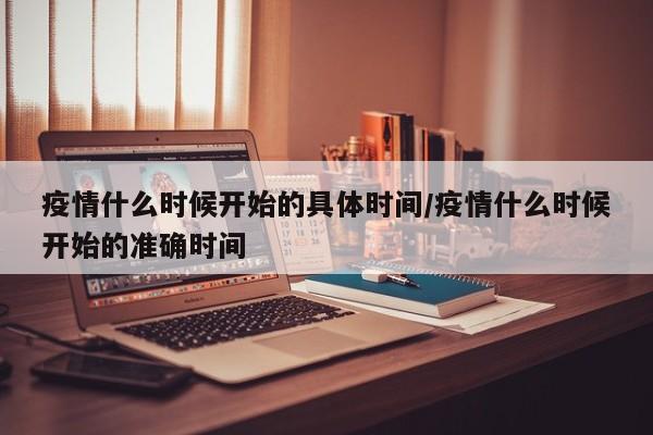 疫情什么时候开始的具体时间/疫情什么时候开始的准确时间