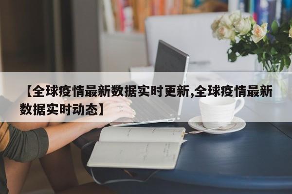 【全球疫情最新数据实时更新,全球疫情最新数据实时动态】