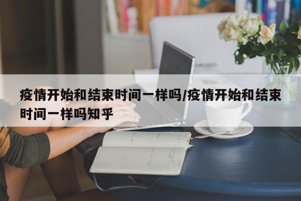疫情开始和结束时间一样吗/疫情开始和结束时间一样吗知乎