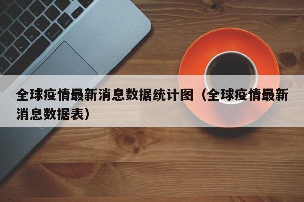 全球疫情最新消息数据统计图(全球疫情最新消息数据表)