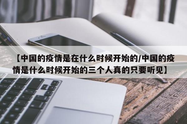 【中国的疫情是在什么时候开始的/中国的疫情是什么时候开始的三个人真的只要听见】