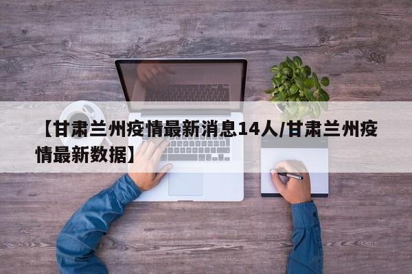 【甘肃兰州疫情最新消息14人/甘肃兰州疫情最新数据】