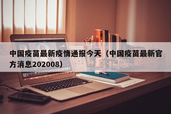 中国疫苗最新疫情通报今天(中国疫苗最新官方消息202008)