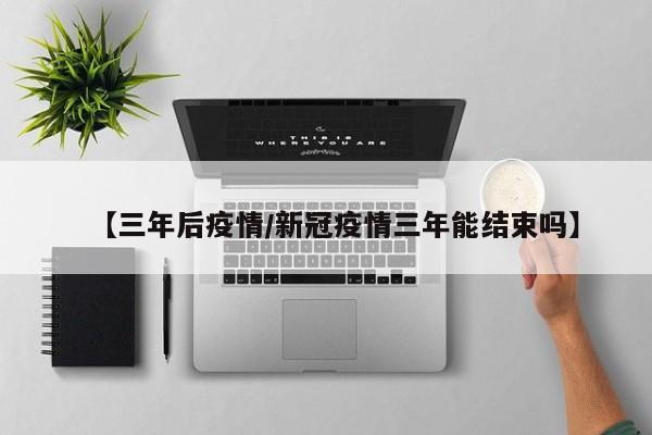 【三年后疫情/新冠疫情三年能结束吗】