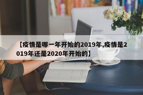 【疫情是哪一年开始的2019年,疫情是2019年还是2020年开始的】