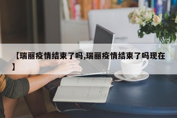 【瑞丽疫情结束了吗,瑞丽疫情结束了吗现在】