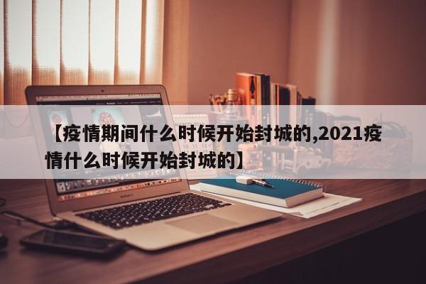 【疫情期间什么时候开始封城的,2021疫情什么时候开始封城的】
