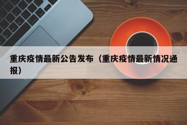 重庆疫情最新公告发布(重庆疫情最新情况通报)