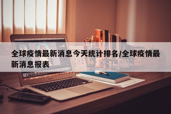 全球疫情最新消息今天统计排名/全球疫情最新消息报表