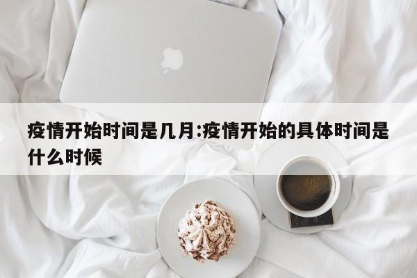疫情开始时间是几月:疫情开始的具体时间是什么时候