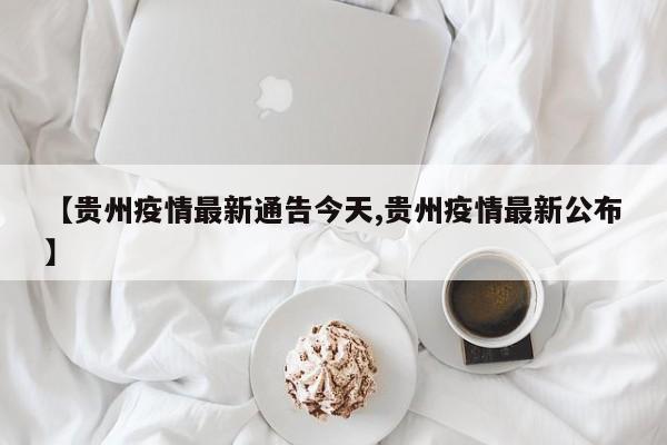 【贵州疫情最新通告今天,贵州疫情最新公布】