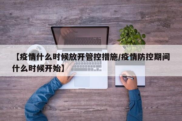 【疫情什么时候放开管控措施/疫情防控期间什么时候开始】
