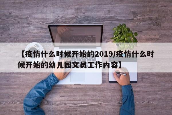 【疫情什么时候开始的2019/疫情什么时候开始的幼儿园文员工作内容】