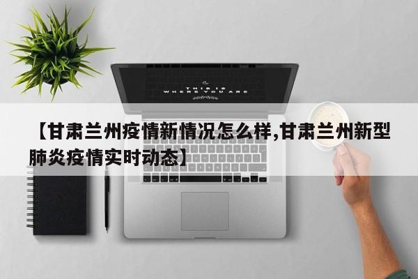 【甘肃兰州疫情新情况怎么样,甘肃兰州新型肺炎疫情实时动态】